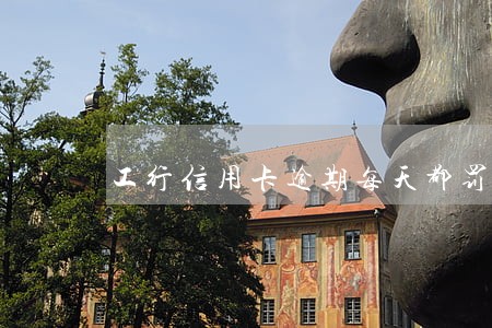 工行信用卡逾期每天都罚息 工行信用卡逾期每天都罚息