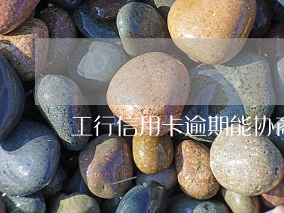 工行信用卡逾期能协商还款吗 工行信用卡逾期能协商还款吗