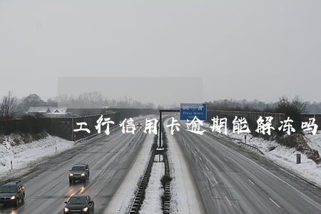 工行信用卡逾期能解冻吗 工行信用卡逾期能解冻吗