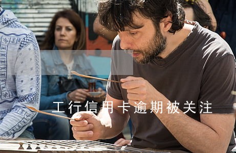 工行信用卡逾期被关注 工行信用卡逾期被关注