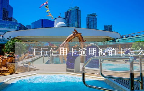 工行信用卡逾期被销卡怎么还款 工行信用卡逾期被销卡怎么还款
