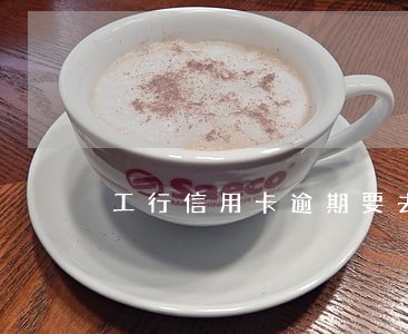 工行信用卡逾期要去柜台办理 工行信用卡逾期要去柜台办理