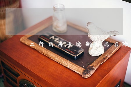 工行信用卡逾期解冻后降额