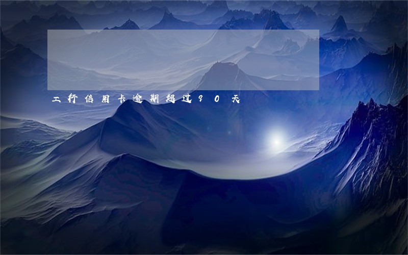 工行信用卡逾期超过90天 工行信用卡逾期超过90天