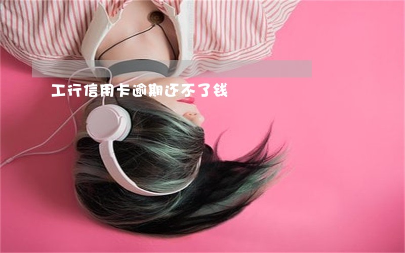 工行信用卡逾期还不了钱 工行信用卡逾期还不了钱
