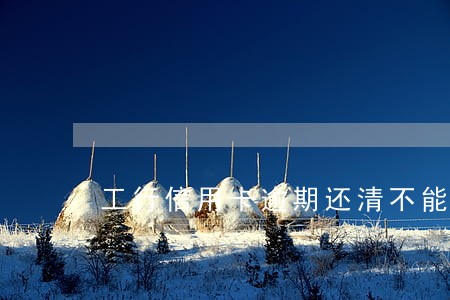 工行信用卡逾期还清不能用了 工行信用卡逾期还清不能用了