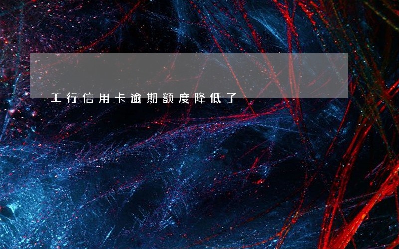 工行信用卡逾期额度降低了 工行信用卡逾期额度降低了