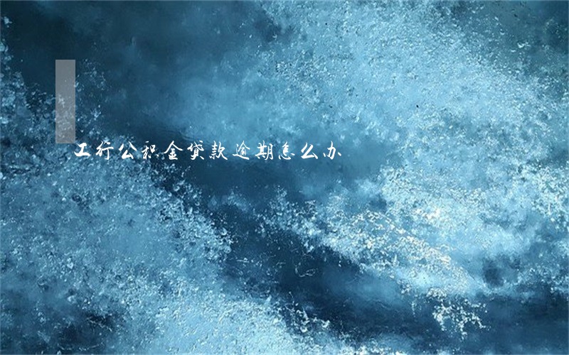 工行公积金贷款逾期怎么办 工行公积金贷款逾期怎么办