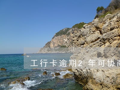 工行卡逾期2年可协商吗 工行卡逾期2年可协商吗