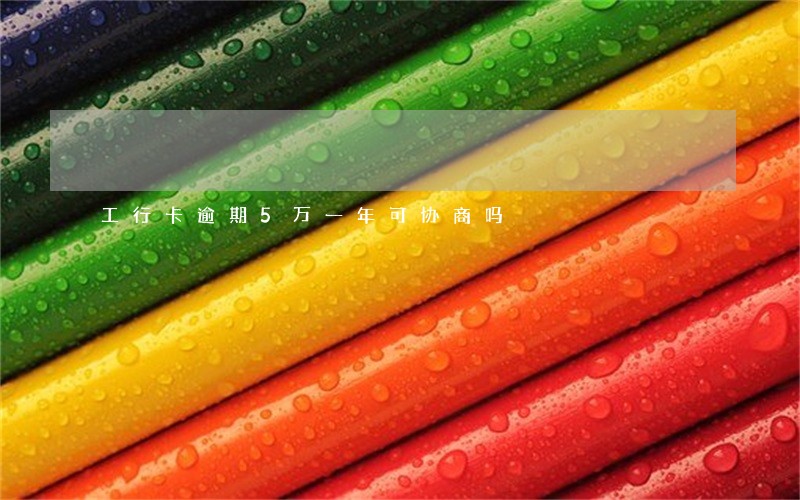 工行卡逾期5万一年可协商吗 工行卡逾期5万一年可协商吗