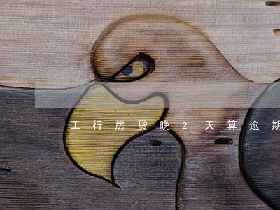 工行房贷晚2天算逾期吗 工行房贷晚2天算逾期吗