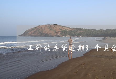 工行的房贷逾期3个月会怎么样 工行的房贷逾期3个月会怎么样