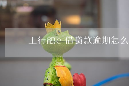 工行融e借贷款逾期怎么办 工行融e借贷款逾期怎么办