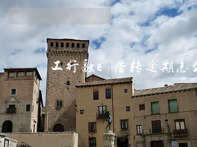 工行融e借转逾期怎么还 工行融e借转逾期怎么还