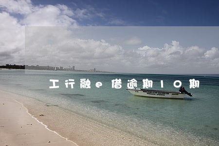 工行融e借逾期10期 工行融e借逾期10期