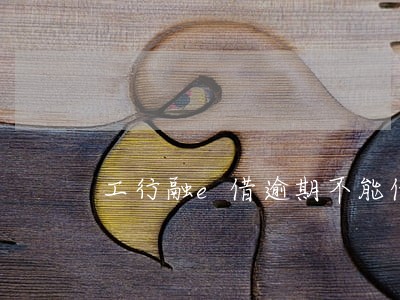 工行融e借逾期不能借款 工行融e借逾期不能借款