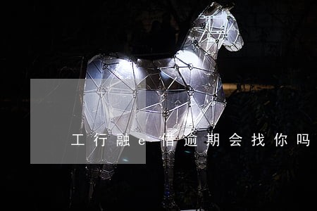 工行融e借逾期会找你吗 工行融e借逾期会找你吗