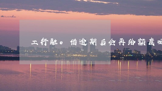 工行融e借逾期后会再给额度吗 工行融e借逾期后会再给额度吗