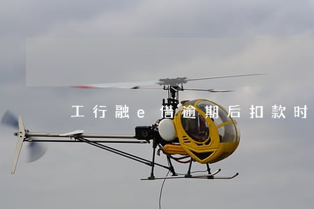 工行融e借逾期后扣款时间 工行融e借逾期后扣款时间