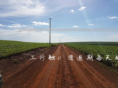 工行融e借逾期每天都打电话 工行融e借逾期每天都打电话
