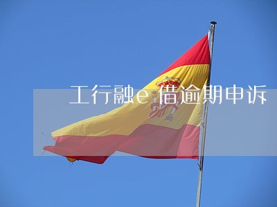 工行融e借逾期申诉 工行融e借逾期申诉
