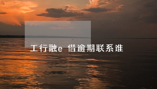 工行融e借逾期联系谁 工行融e借逾期联系谁