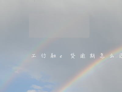 工行融e贷逾期怎么还 工行融e贷逾期怎么还