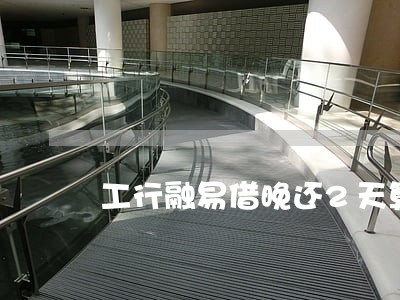 工行融易借晚还2天算逾期吗 工行融易借晚还2天算逾期吗