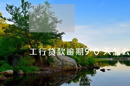 工行贷款逾期90天怎么办 工行贷款逾期90天怎么办
