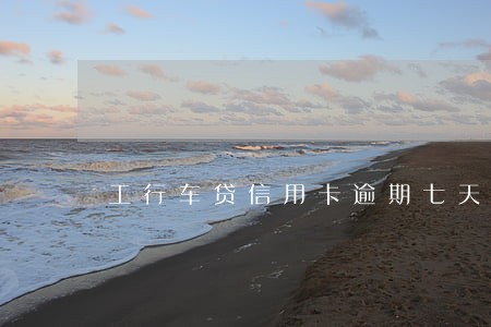 工行车贷信用卡逾期七天 工行车贷信用卡逾期七天