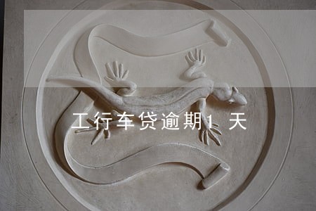 工行车贷逾期1天 工行车贷逾期1天