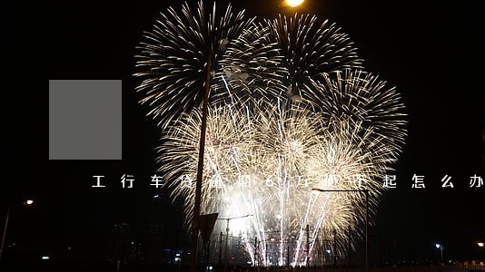 工行车贷逾期6万还不起怎么办 工行车贷逾期6万还不起怎么办