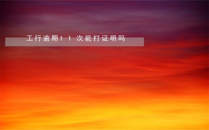 工行逾期11次能打证明吗 工行逾期11次能打证明吗