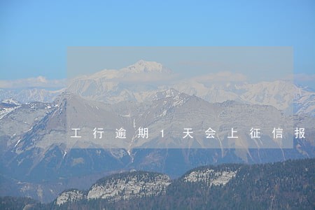 工行逾期1天会上征信报告吗 工行逾期1天会上征信报告吗