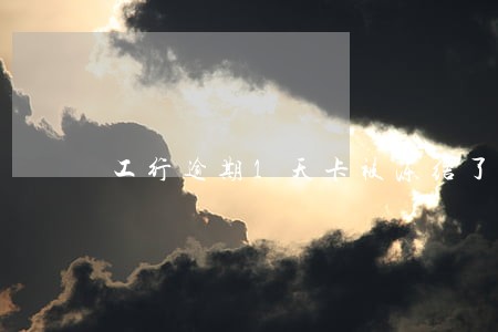 工行逾期1天卡被冻结了 工行逾期1天卡被冻结了