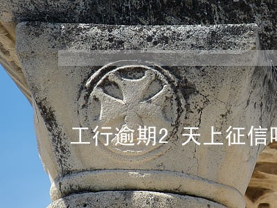 工行逾期2天上征信吗 工行逾期2天上征信吗