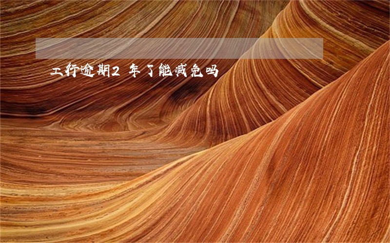 工行逾期2年了能减免吗 工行逾期2年了能减免吗