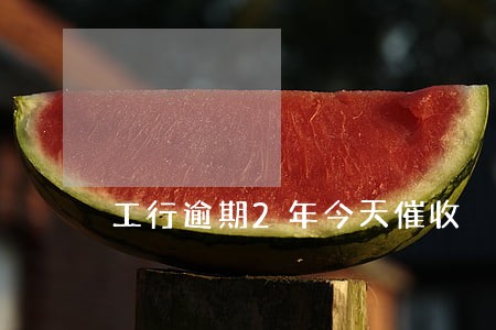 工行逾期2年今天催收 工行逾期2年今天催收