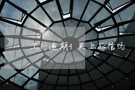 工行逾期3天上征信吗 工行逾期3天上征信吗
