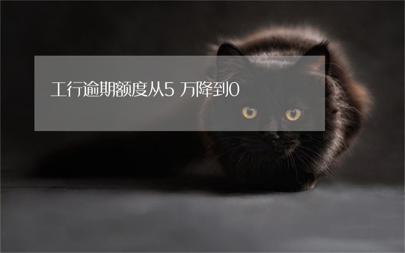 工行逾期额度从5万降到0 工行逾期额度从5万降到0