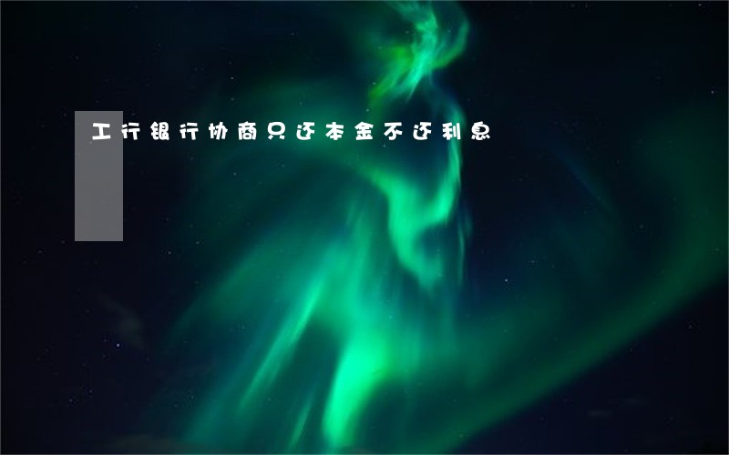工行银行协商只还本金不还利息 工行银行协商只还本金不还利息