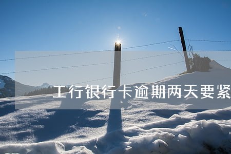 工行银行卡逾期两天要紧吗