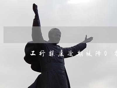工行额度逾期被降0零和恢复 工行额度逾期被降0零和恢复
