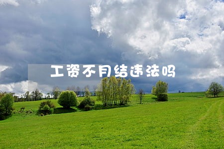 工资不月结违法吗 工资不月结违法吗