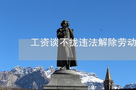 工资谈不拢违法解除劳动合同 工资谈不拢违法解除劳动合同