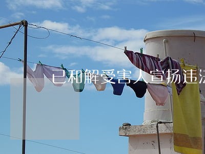 已和解受害人宣扬违法事实 已和解受害人宣扬违法事实