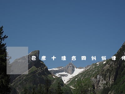 巴彦十佳合同纠纷律师 巴彦十佳合同纠纷律师