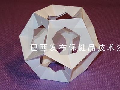 巴西发布保健品技术法规 巴西发布保健品技术法规