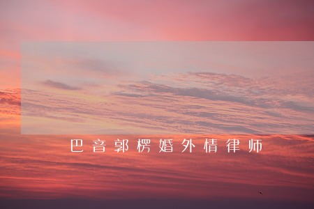 巴音郭楞婚外情律师 巴音郭楞婚外情律师
