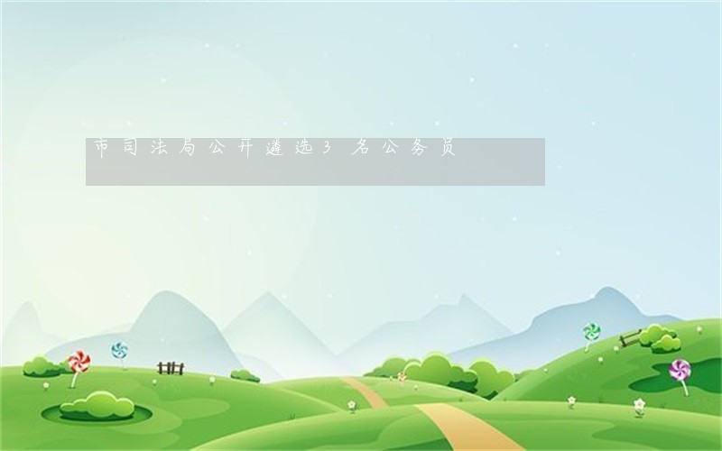 市司法局公开遴选3名公务员 市司法局公开遴选3名公务员